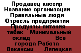 Продавец-кассир › Название организации ­ Правильные люди › Отрасль предприятия ­ Продукты питания, табак › Минимальный оклад ­ 26 000 - Все города Работа » Вакансии   . Липецкая обл.,Липецк г.